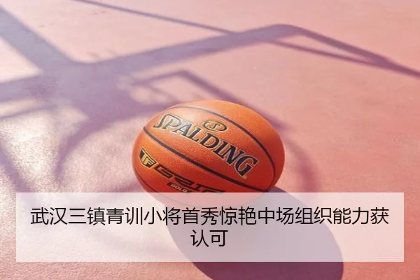 武汉三镇青训小将首秀惊艳中场组织能力获认可
