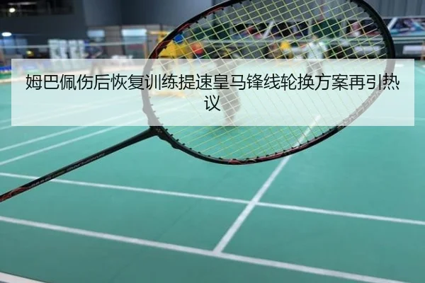 姆巴佩伤后恢复训练提速皇马锋线轮换方案再引热议
