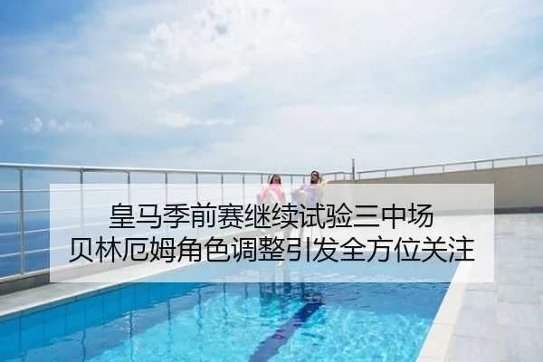 皇马季前赛继续试验三中场 贝林厄姆角色调整引发全方位关注