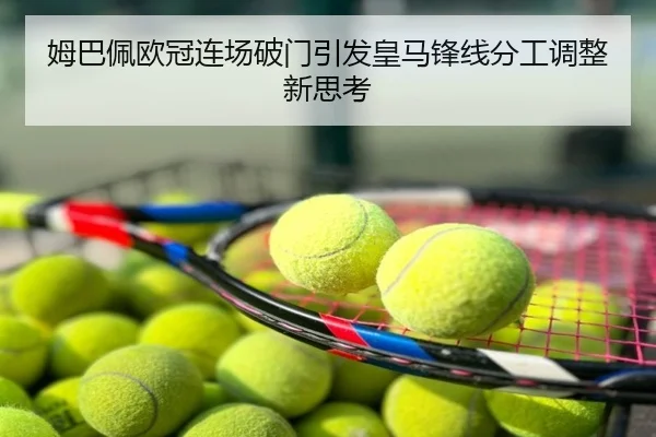 姆巴佩欧冠连场破门引发皇马锋线分工调整新思考