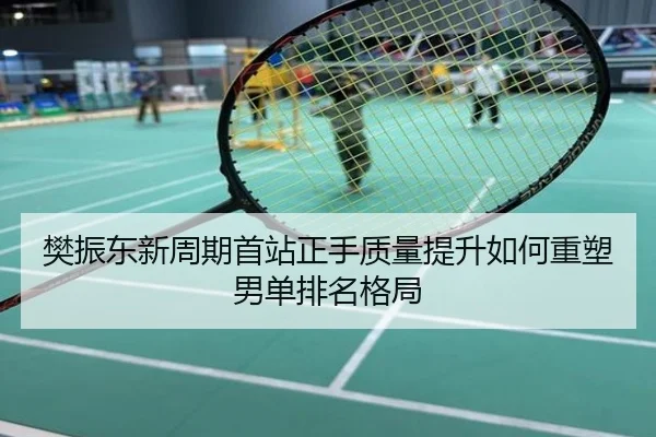 樊振东新周期首站正手质量提升如何重塑男单排名格局