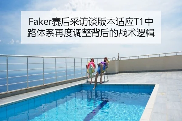 Faker赛后采访谈版本适应T1中路体系再度调整背后的战术逻辑