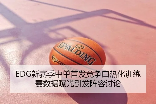 EDG新赛季中单首发竞争白热化训练赛数据曝光引发阵容讨论
